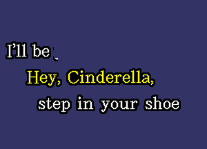 111 be .

Hey, Cinderella,

step in your shoe