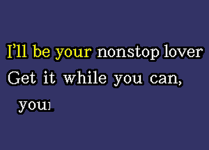 111 be your nonstop lover

Get it while you can,

youJ