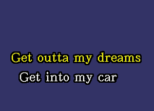 Get outta my dreams

Get into my car