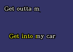 Get outta m

Get into my car