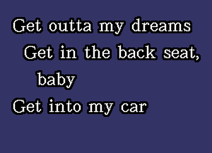 Get outta my dreams
Get in the back seat,

baby
Get into my car