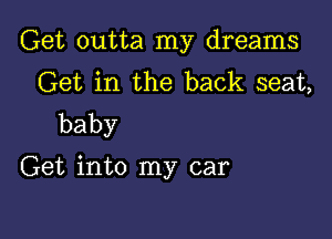 Get outta my dreams
Get in the back seat,

baby
Get into my car