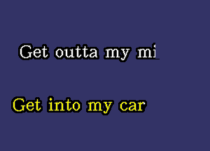 Get outta my mi

Get into my car