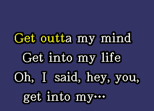 Get outta my mind

Get into my life

Oh, I said, hey, you,

get into mym