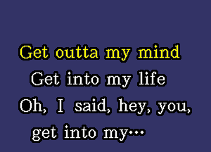 Get outta my mind

Get into my life

Oh, I said, hey, you,

get into mym