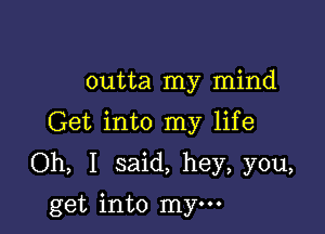 outta my mind
Get into my life

Oh, I said, hey, you,

get into mym