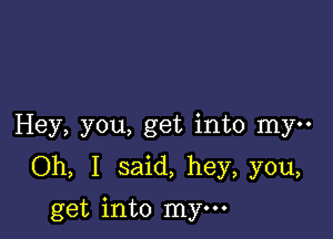 Hey, you, get into my

Oh, I said, hey, you,

get into mym