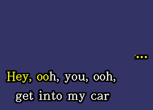 Hey, ooh, you, ooh,

get into my car