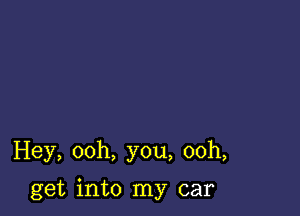 Hey, ooh, you, ooh,

get into my car