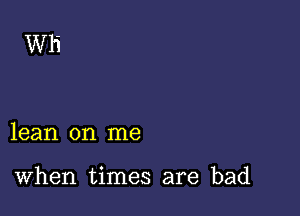 Wl'i

lean on me

When times are bad