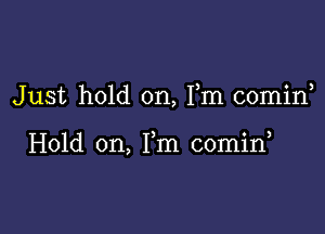 Just hold on, Fm comin

Hold on, Fm 00min,