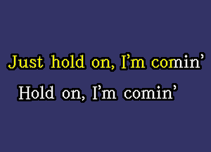 Just hold on, Fm comin

Hold on, Fm 00min,