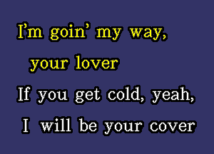 Fm goino my way,

your lover
If you get cold, yeah,

I will be your cover