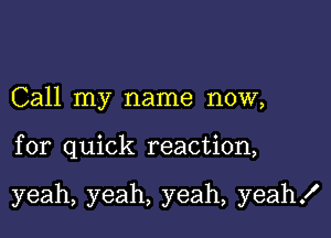 Call my name now,

for quick reaction,

yeah, yeah, yeah, yeah!