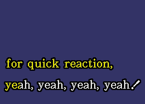 for quick reaction,

yeah, yeah, yeah, yeah!