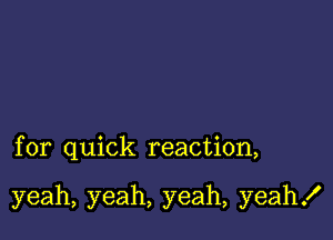 for quick reaction,

yeah, yeah, yeah, yeah!