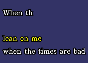 When th

lean on me

When the times are bad