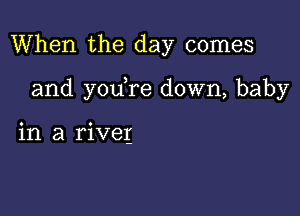 When the day comes

and you re down, baby

in a riveg