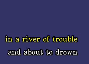 in a river of trouble

and about to drown