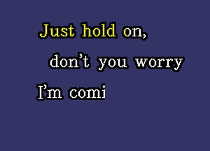 J ust hold on,

donWL you worry

3 0
Im coml