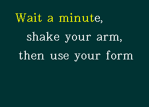 Wait a minute,

shake your arm,

then use your form