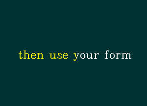 then use your form