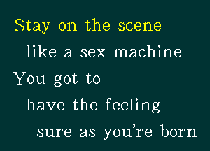 Stay on the scene
like a sex machine
You got to
have the feeling

sure as youTe born