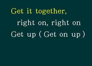 Get it together,
right on, right on

Get up (Get on up)