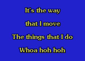 It's the way

that I move

The things that I do
Whoa hoh hoh