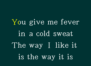 You give me fever
in a cold sweat
The way I like it

is the way it is