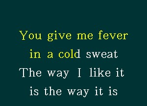 You give me fever
in a cold sweat
The way I like it

is the way it is