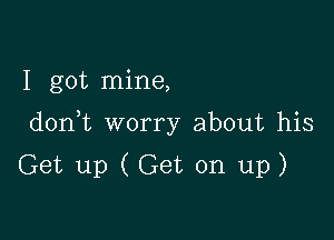 I got mine,

don t worry about his

Get up (Get on up)