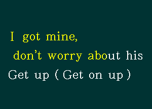 I got mine,

don t worry about his

Get up (Get on up)