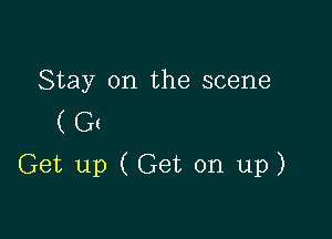 Stay on the scene
( Gt

Get up (Get on up)