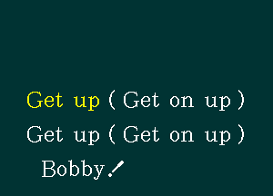 Get up ( Get on up)

Get up ( Get on up)
Bobby!