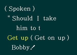 ( Spoken )
a Should I take
him to t

Get up ( Get on up)
Bobby!