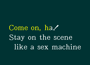 Come on, ha!

Stay on the scene
like a sex machine