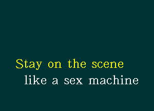 Stay on the scene
like a sex machine