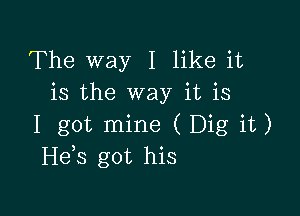 The way I like it
is the way it is

I got mine (Dig it)
Heis got his