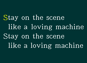 Stay on the scene

like a loving machine
Stay on the scene

like a loving machine