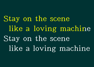 Stay on the scene

like a loving machine
Stay on the scene

like a loving machine