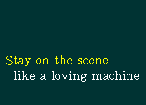 Stay on the scene
like a loving machine