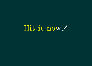 Hit it now!