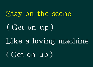 Stay on the scene
( Get on up)

Like a loving machine

(Get on up)