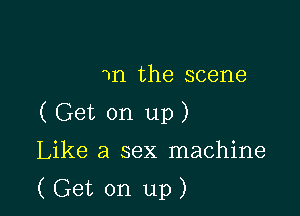 m the scene

( Get on up)
Like a sex machine

(Get on up)