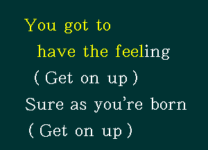 You got to
have the feeling
( Get on up)

Sure as youTe born

(Get on up)