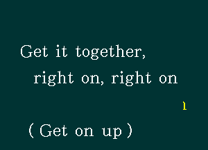 Get it together,
right on, right 0n

1

(Get on up)