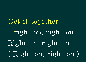 Get it together,
right on, right on

Right on, right on
( Right on, right on)