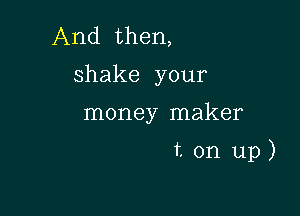 And then,
shake your

money maker

ton up)