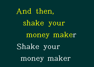 And then,
shake your

money maker

Shake your

money maker